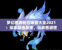 夢(mèng)幻西游新召喚獸大全2021：探索超強(qiáng)新寵，玩轉(zhuǎn)西游世界