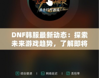 DNF韓服最新動(dòng)態(tài)：探索未來游戲趨勢，了解即將上線的新內(nèi)容！