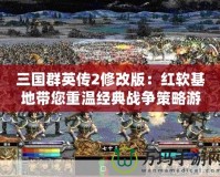 三國群英傳2修改版：紅軟基地帶您重溫經(jīng)典戰(zhàn)爭(zhēng)策略游戲