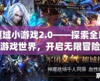 魔域小游戲2.0——探索全新游戲世界，開啟無限冒險