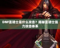 DNF圣騎士是什么攻擊？揭秘圣騎士強(qiáng)力攻擊體系