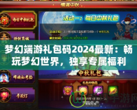 夢(mèng)幻端游禮包碼2024最新：暢玩夢(mèng)幻世界，獨(dú)享專屬福利！