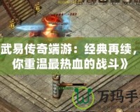 《武易傳奇端游：經(jīng)典再續(xù)，帶你重溫最熱血的戰(zhàn)斗》