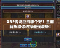 DNF傳說(shuō)巨劍哪個(gè)好？全面解析助你選擇最強(qiáng)裝備！