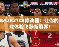 NBA2K21CE修改器：讓你的游戲體驗(yàn)飛躍新境界！