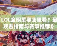 《LOL全明星賽哪里看？最全觀看指南與賽事推薦》