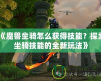 《魔獸坐騎怎么獲得技能？探索坐騎技能的全新玩法》