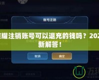 王者榮耀注銷賬號可以退充的錢嗎？2021年最新解答！