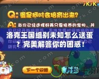 洛克王國(guó)組別未知怎么送蛋？完美解答你的困惑！