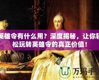 英雄令有什么用？深度揭秘，讓你輕松玩轉(zhuǎn)英雄令的真正價(jià)值！