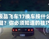 極品飛車17換車按什么鍵？你必須知道的技巧和小秘密