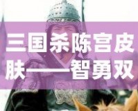 三國殺陳宮皮膚——智勇雙全的英雄氣概再現(xiàn)