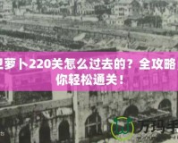 保衛(wèi)蘿卜220關(guān)怎么過去的？全攻略，帶你輕松通關(guān)！