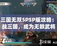 真三國無雙5PSP版攻略：征戰(zhàn)三國，成為無敵武將