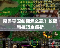 魔獸守衛(wèi)劍閣怎么玩？攻略與技巧全解析