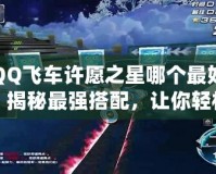 QQ飛車許愿之星哪個最好？揭秘最強搭配，讓你輕松制霸賽道！