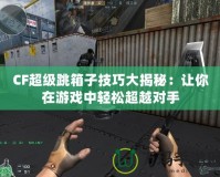 CF超級(jí)跳箱子技巧大揭秘：讓你在游戲中輕松超越對(duì)手