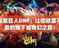 探索狂人DNF：讓你欲罷不能的地下城奇幻之旅！