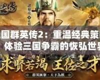 三國群英傳2：重溫經(jīng)典策略，體驗三國爭霸的恢弘世界