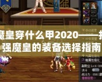 DNF魔皇穿什么甲2020——打造最強魔皇的裝備選擇指南