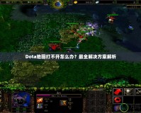 Dota地圖打不開怎么辦？最全解決方案解析