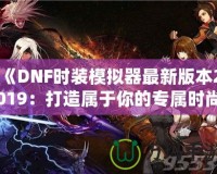 《DNF時裝模擬器最新版本2019：打造屬于你的專屬時尚角色》