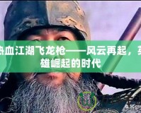 熱血江湖飛龍槍——風(fēng)云再起，英雄崛起的時(shí)代