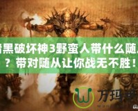 暗黑破壞神3野蠻人帶什么隨從？帶對隨從讓你戰(zhàn)無不勝！