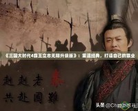 《三國大時(shí)代4霸王立志無限升級版》：重溫經(jīng)典，打造自己的霸業(yè)