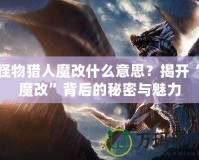 怪物獵人魔改什么意思？揭開“魔改”背后的秘密與魅力