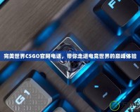 完美世界CSGO官網(wǎng)電話，帶你走進電競世界的巔峰體驗