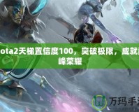 Dota2天梯置信度100，突破極限，成就巔峰榮耀