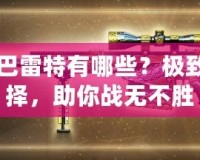 CF黃金巴雷特有哪些？極致槍械選擇，助你戰(zhàn)無(wú)不勝