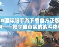 PUBG國際服手游下載官方正版入口3.4——暢享最真實(shí)的戰(zhàn)斗體驗(yàn)！