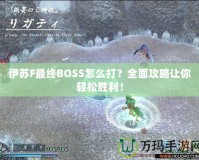 伊蘇F最終BOSS怎么打？全面攻略讓你輕松勝利！