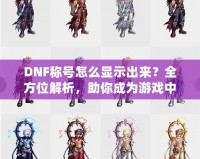 DNF稱號怎么顯示出來？全方位解析，助你成為游戲中的亮眼明星！