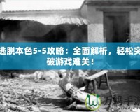 逃脫本色5-5攻略：全面解析，輕松突破游戲難關！