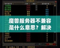 魔獸服務(wù)器不兼容是什么意思？解決方法與詳細(xì)解析