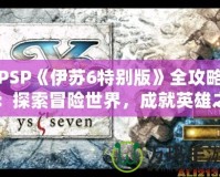 PSP《伊蘇6特別版》全攻略：探索冒險(xiǎn)世界，成就英雄之路