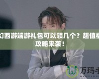 夢幻西游端游禮包可以領幾個？超值福利攻略來襲！