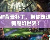 DNF背景補(bǔ)丁，帶你走進(jìn)全新魔幻世界！