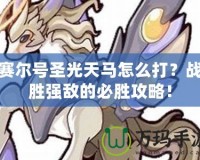 賽爾號圣光天馬怎么打？戰(zhàn)勝強敵的必勝攻略！