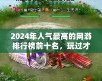 2024年人氣最高的網(wǎng)游排行榜前十名，玩過才知道的精彩世界！