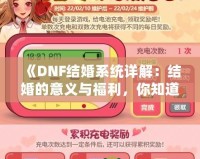 《DNF結(jié)婚系統(tǒng)詳解：結(jié)婚的意義與福利，你知道了嗎？》