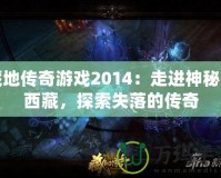 藏地傳奇游戲2014：走進(jìn)神秘的西藏，探索失落的傳奇