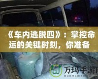 《車內逃脫四》：掌控命運的關鍵時刻，你準備好了嗎？