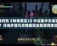 如何在《神鬼寓言3》中設(shè)置中文語言？詳細(xì)步驟與攻略解鎖全新游戲體驗