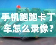 手機(jī)跑跑卡丁車(chē)怎么錄像？詳細(xì)教程讓你輕松捕捉精彩瞬間！