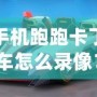 手機跑跑卡丁車怎么錄像？詳細教程讓你輕松捕捉精彩瞬間！