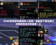 《DNF背景故事最強(qiáng)的人是誰？揭秘地下城與勇士中那些傳說中的強(qiáng)者！》